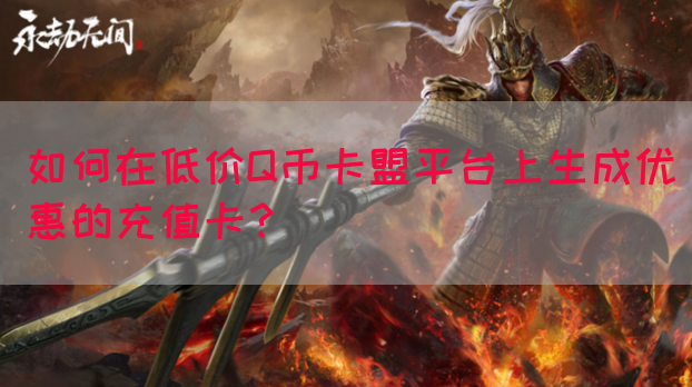 如何在低价Q币卡盟平台上生成优惠的充值卡？