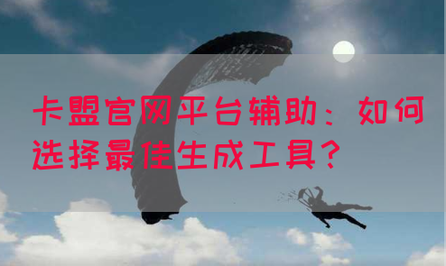 卡盟官网平台辅助：如何选择最佳生成工具？