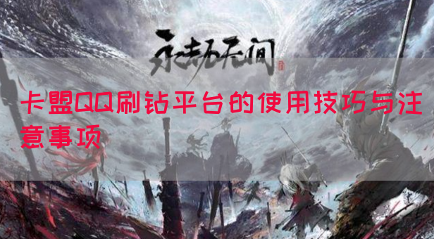 卡盟QQ刷钻平台的使用技巧与注意事项