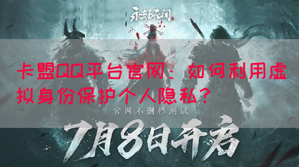卡盟QQ平台官网：如何利用虚拟身份保护个人隐私？