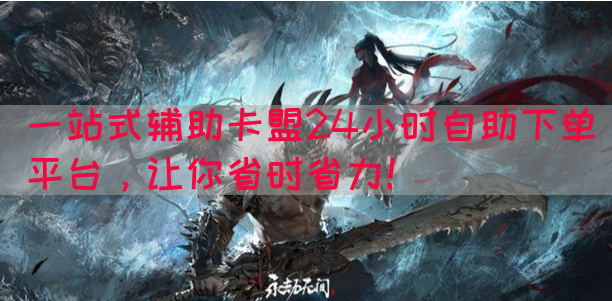 一站式辅助卡盟24小时自助下单平台，让你省时省力！