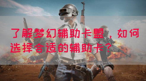 了解梦幻辅助卡盟，如何选择合适的辅助卡？