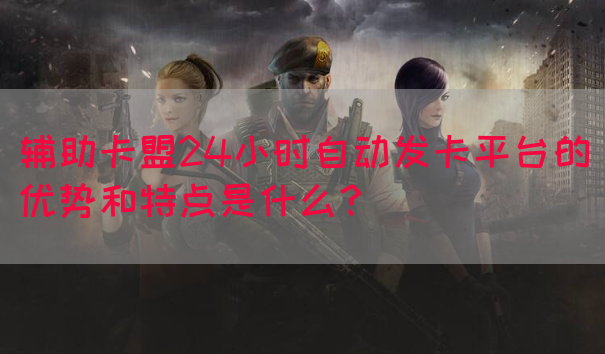 辅助卡盟24小时自动发卡平台的优势和特点是什么？