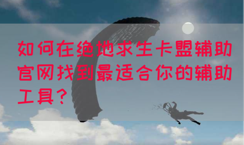 如何在绝地求生卡盟辅助官网找到最适合你的辅助工具？