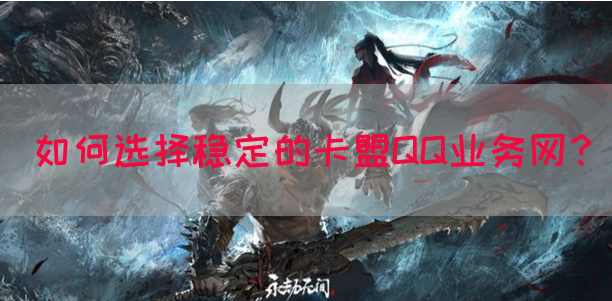 如何选择稳定的卡盟QQ业务网？