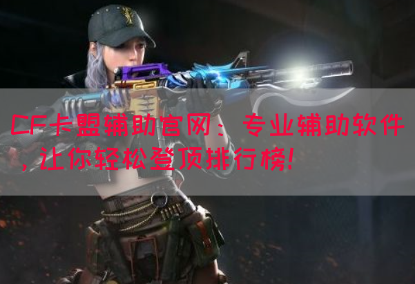CF卡盟辅助官网：专业辅助软件，让你轻松登顶排行榜！