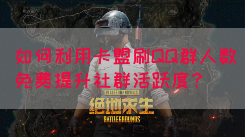 如何利用卡盟刷QQ群人数免费提升社群活跃度？
