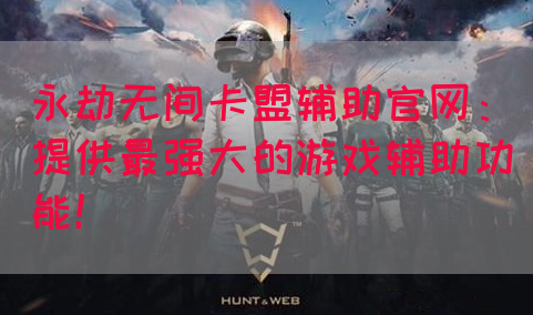 永劫无间卡盟辅助官网：提供最强大的游戏辅助功能！
