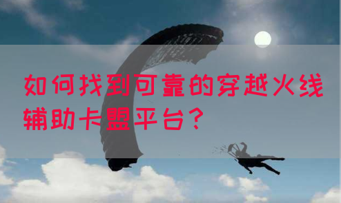 如何找到可靠的穿越火线辅助卡盟平台？