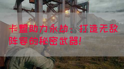 卡盟助力永劫：打造无敌阵容的秘密武器！
