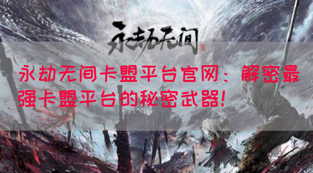 永劫无间卡盟平台官网：解密最强卡盟平台的秘密武器！