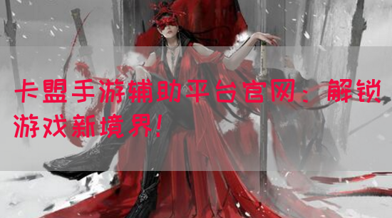 卡盟手游辅助平台官网：解锁游戏新境界！(图1)