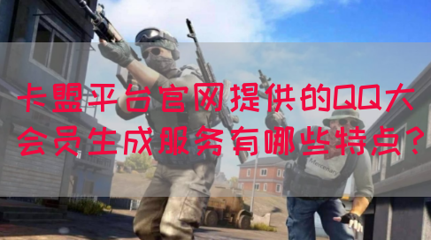 卡盟平台官网提供的QQ大会员生成服务有哪些特点？