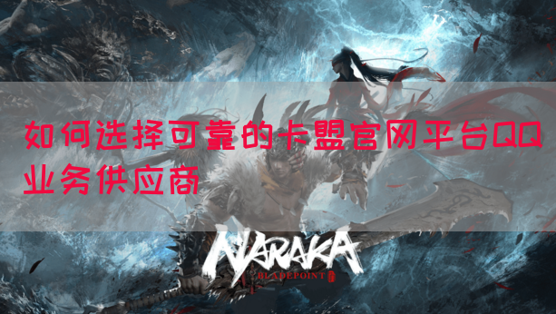如何选择可靠的卡盟官网平台QQ业务供应商