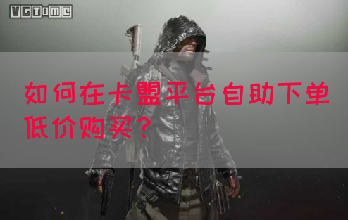 如何在卡盟平台自助下单低价购买？