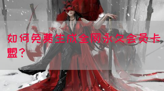 如何免费生成全网永久会员卡盟？