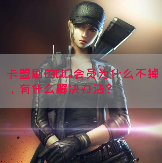 卡盟刷的QQ会员为什么不掉，有什么解决办法？