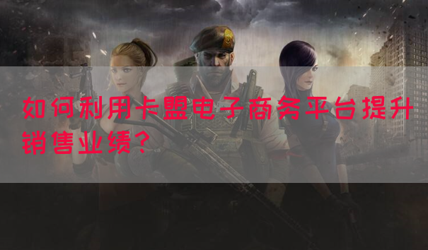 如何利用卡盟电子商务平台提升销售业绩？