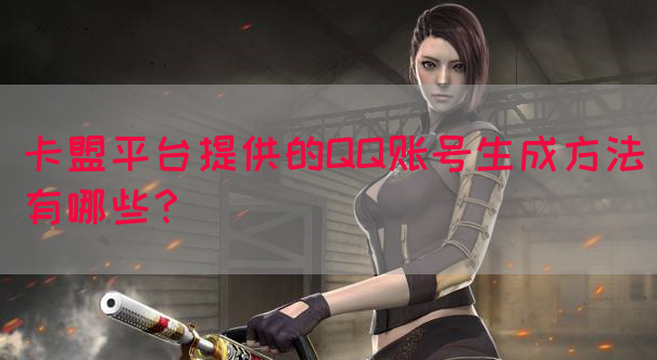 卡盟平台提供的QQ账号生成方法有哪些？
