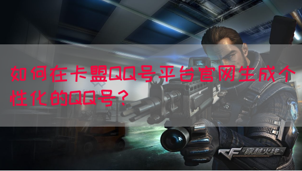 如何在卡盟QQ号平台官网生成个性化的QQ号？
