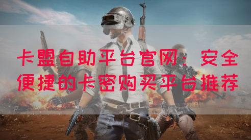 卡盟自助平台官网：安全便捷的卡密购买平台推荐