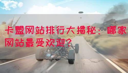 卡盟网站排行大揭秘：哪家网站最受欢迎？