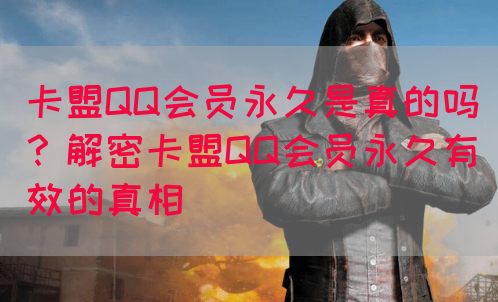 卡盟QQ会员永久是真的吗？解密卡盟QQ会员永久有效的真相