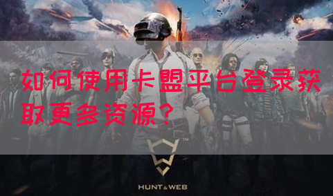 如何使用卡盟平台登录获取更多资源？