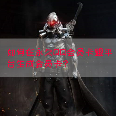 如何在永久QQ会员卡盟平台生成会员卡？(图1)