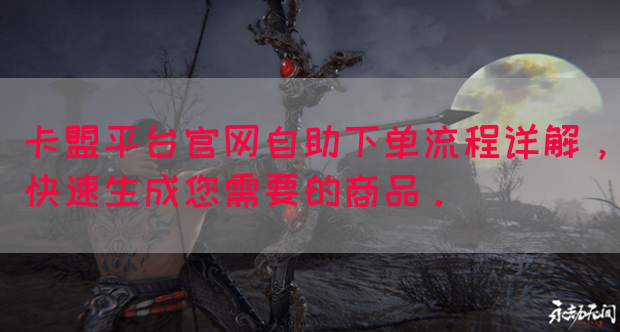 卡盟平台官网自助下单流程详解，快速生成您需要的商品。