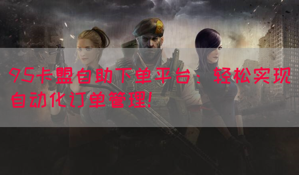95卡盟自助下单平台：轻松实现自动化订单管理！
