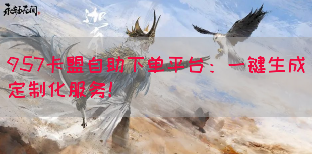 957卡盟自助下单平台：一键生成定制化服务！