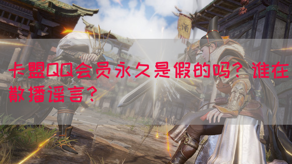 卡盟QQ会员永久是假的吗？谁在散播谣言？