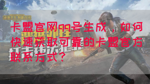 卡盟官网qq号生成，如何快速获取可靠的卡盟官方联系方式？