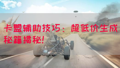 卡盟辅助技巧：超低价生成秘籍揭秘！