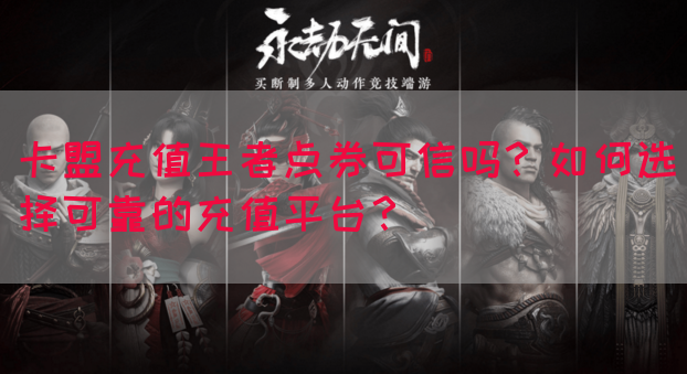卡盟充值王者点券可信吗？如何选择可靠的充值平台？