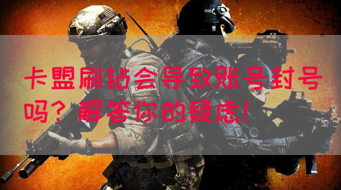 卡盟刷钻会导致账号封号吗？解答你的疑虑！