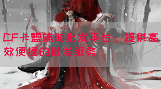 CF卡盟辅助批发平台：提供高效便捷的批发服务