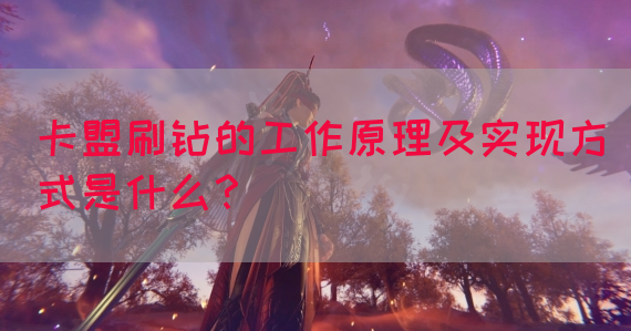 卡盟刷钻的工作原理及实现方式是什么？