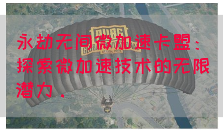 永劫无间微加速卡盟：探索微加速技术的无限潜力。