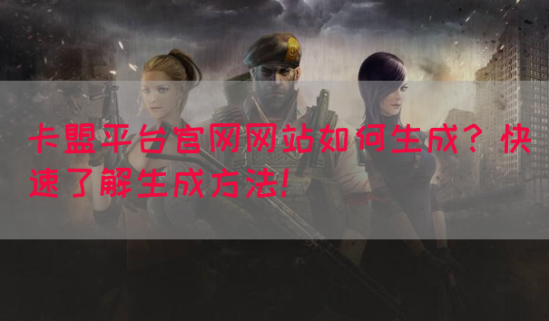 卡盟平台官网网站如何生成？快速了解生成方法！