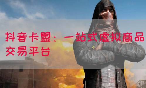 抖音卡盟：一站式虚拟商品交易平台(图1)