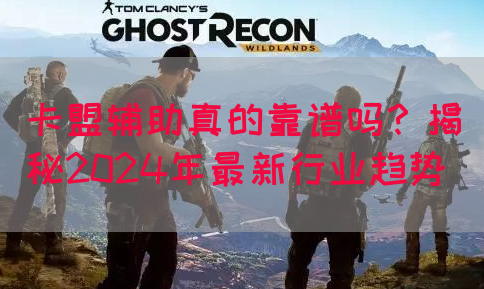 卡盟辅助真的靠谱吗？揭秘2024年最新行业趋势(图1)