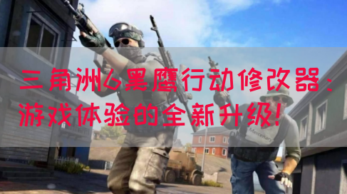 三角洲6黑鹰行动修改器：游戏体验的全新升级！
