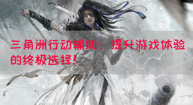 三角洲行动辅助：提升游戏体验的终极选择！