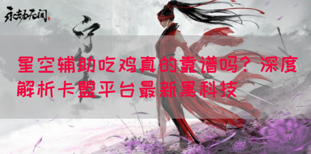 星空辅助吃鸡真的靠谱吗？深度解析卡盟平台最新黑科技(图1)
