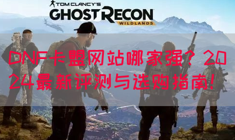DNF卡盟网站哪家强？2024最新评测与选购指南！(图1)