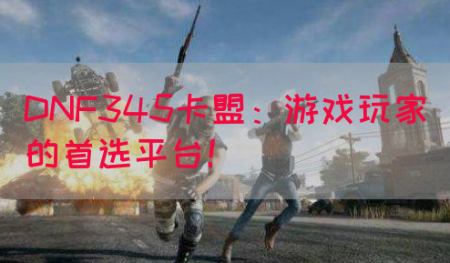 DNF345卡盟：游戏玩家的首选平台！