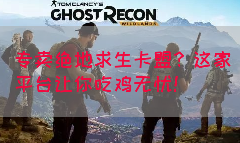 专卖绝地求生卡盟？这家平台让你吃鸡无忧！