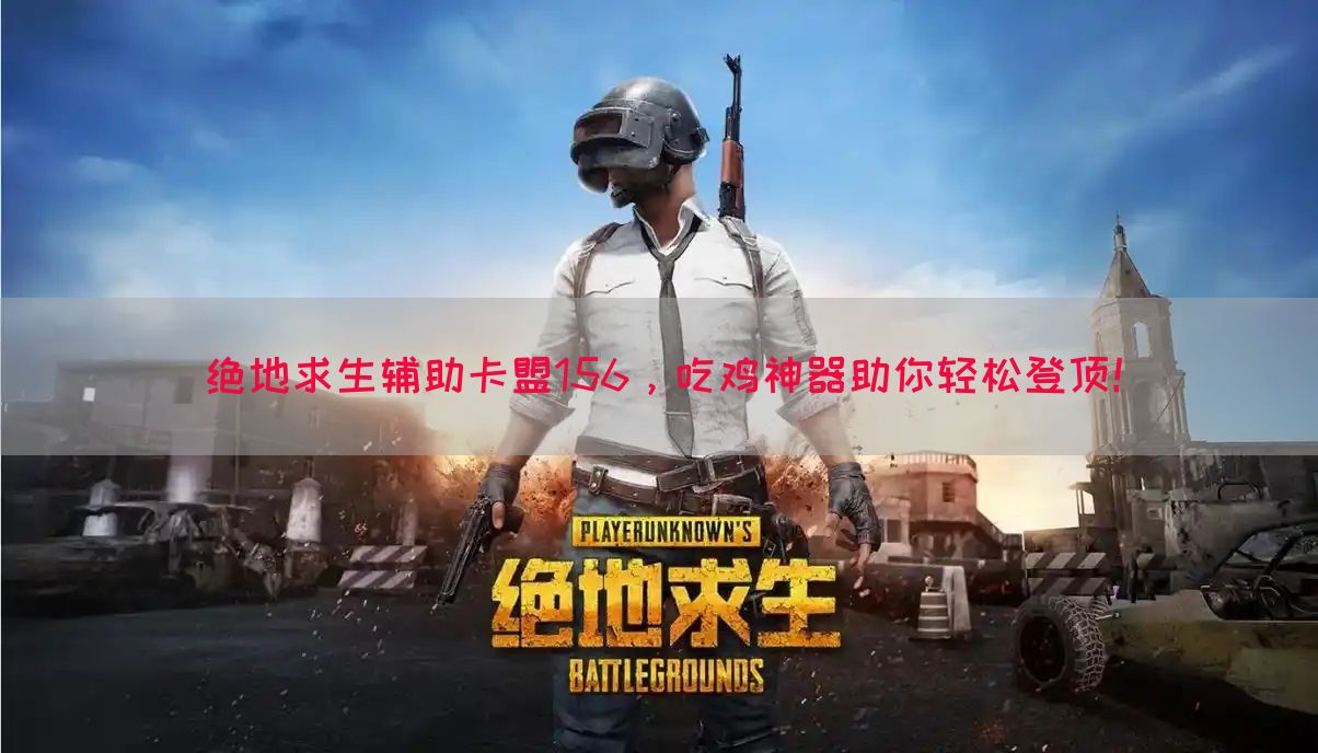 绝地求生辅助卡盟156，吃鸡神器助你轻松登顶！